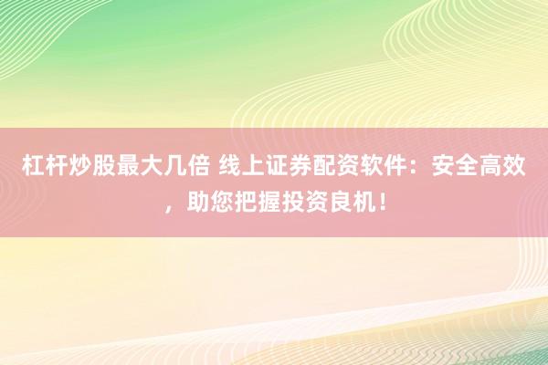杠杆炒股最大几倍 线上证券配资软件：安全高效，助您把握投资良机！