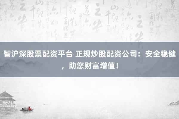 智沪深股票配资平台 正规炒股配资公司：安全稳健，助您财富增值！