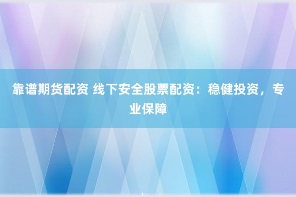 靠谱期货配资 线下安全股票配资：稳健投资，专业保障