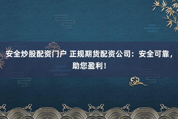 安全炒股配资门户 正规期货配资公司：安全可靠，助您盈利！