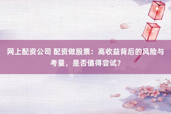 网上配资公司 配资做股票：高收益背后的风险与考量，是否值得尝试？