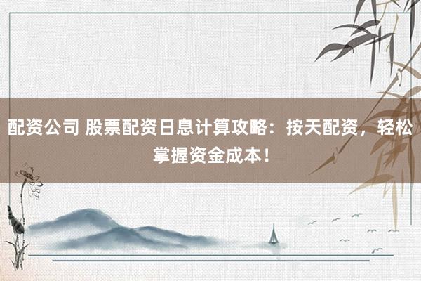 配资公司 股票配资日息计算攻略：按天配资，轻松掌握资金成本！
