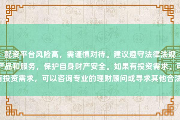 配资平台风险高，需谨慎对待。建议遵守法律法规，选择合法合规的金融产品和服务，保护自身财产安全。如果有投资需求，可以咨询专业的理财顾问或寻求其他合法的投资渠道。