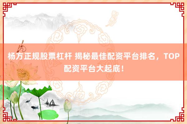 杨方正规股票杠杆 揭秘最佳配资平台排名，TOP配资平台大起底！