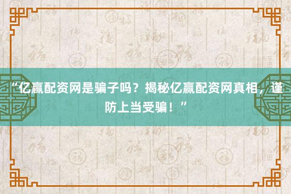 “亿赢配资网是骗子吗?揭秘亿赢配资网真相,谨防上当受骗!”