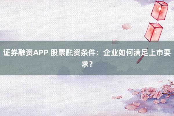 证券融资APP 股票融资条件:企业如何满足上市要求?