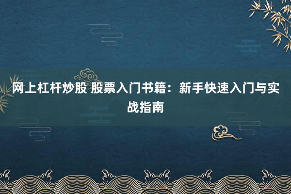 网上杠杆炒股 股票入门书籍：新手快速入门与实战指南