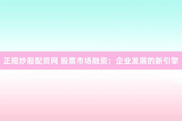 正规炒股配资网 股票市场融资：企业发展的新引擎