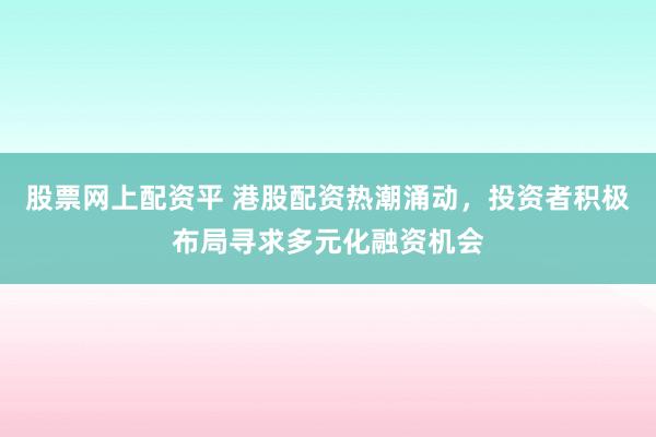 股票网上配资平 港股配资热潮涌动，投资者积极布局寻求多元化融资机会