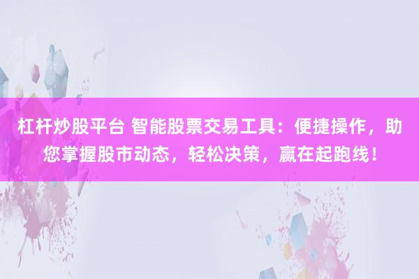 杠杆炒股平台 智能股票交易工具：便捷操作，助您掌握股市动态，轻松决策，赢在起跑线！