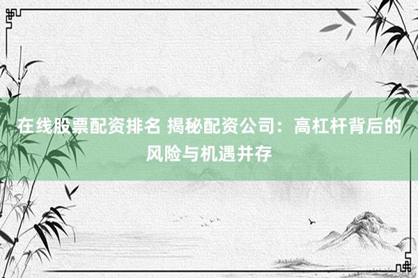 在线股票配资排名 揭秘配资公司：高杠杆背后的风险与机遇并存