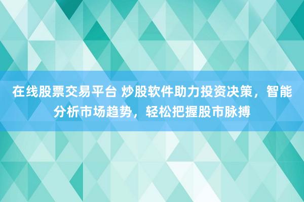 在线股票交易平台 炒股软件助力投资决策，智能分析市场趋势，轻松把握股市脉搏