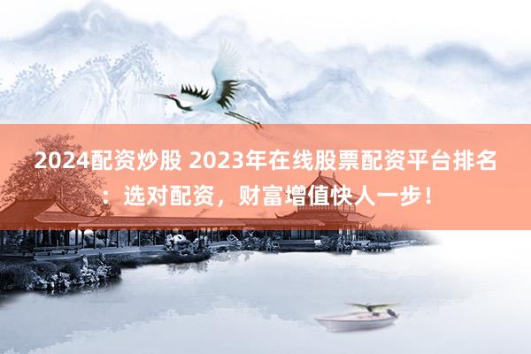 2024配资炒股 2023年在线股票配资平台排名：选对配资，财富增值快人一步！