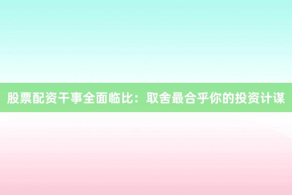股票配资干事全面临比：取舍最合乎你的投资计谋