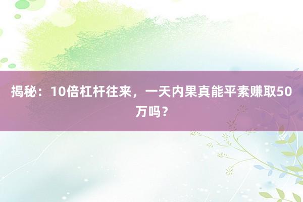 揭秘:10倍杠杆往来,一天内果真能平素赚取50万吗?
