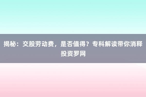 揭秘：交股劳动费，是否值得？专科解读带你消释投资罗网