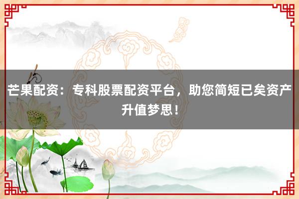 芒果配资：专科股票配资平台，助您简短已矣资产升值梦思！