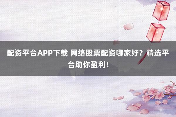 配资平台APP下载 网络股票配资哪家好?精选平台助你盈利!
