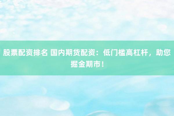股票配资排名 国内期货配资：低门槛高杠杆，助您掘金期市！