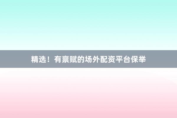 精选！有禀赋的场外配资平台保举