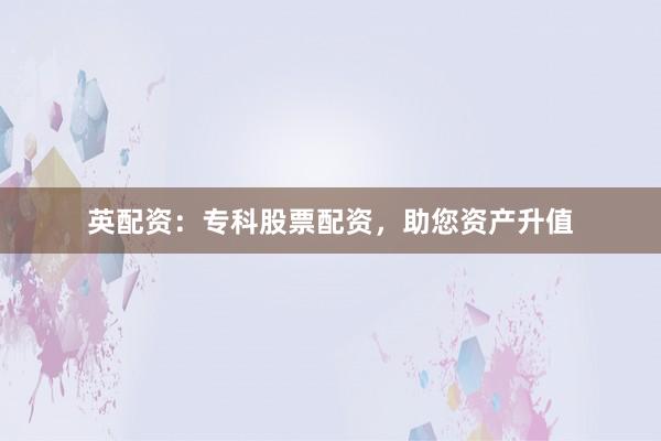 英配资：专科股票配资，助您资产升值