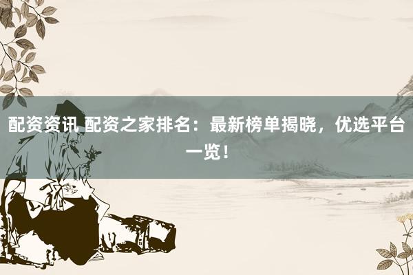 配资资讯 配资之家排名：最新榜单揭晓，优选平台一览！
