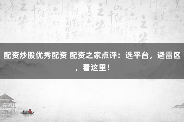 配资炒股优秀配资 配资之家点评：选平台，避雷区，看这里！
