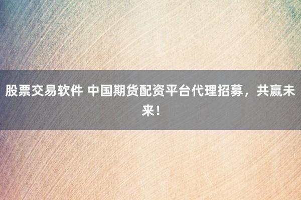 股票交易软件 中国期货配资平台代理招募，共赢未来！