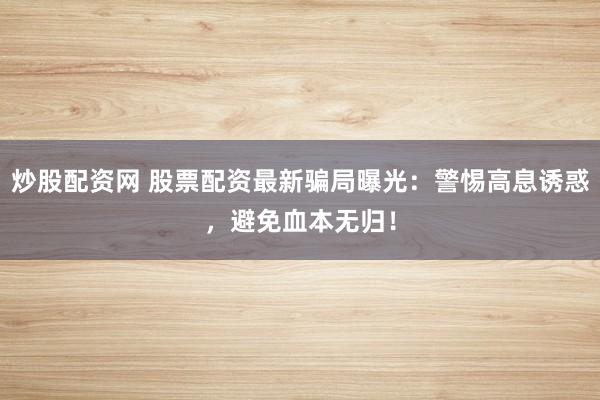 炒股配资网 股票配资最新骗局曝光：警惕高息诱惑，避免血本无归！