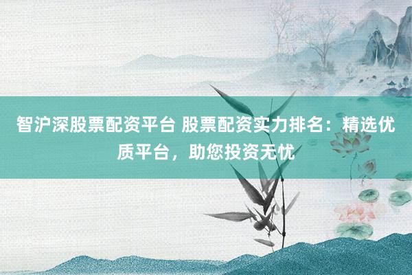 智沪深股票配资平台 股票配资实力排名：精选优质平台，助您投资无忧