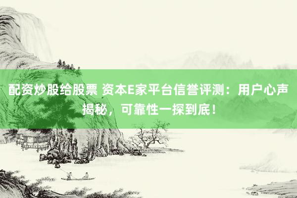 配资炒股给股票 资本E家平台信誉评测:用户心声揭秘,可靠性一探到底!