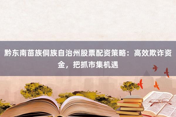 黔东南苗族侗族自治州股票配资策略：高效欺诈资金，把抓市集机遇