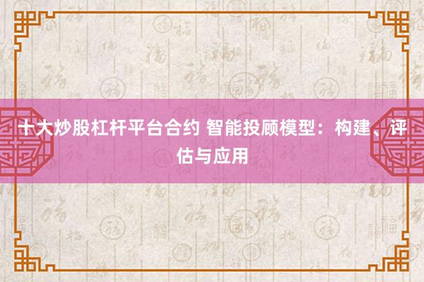 十大炒股杠杆平台合约 智能投顾模型：构建、评估与应用