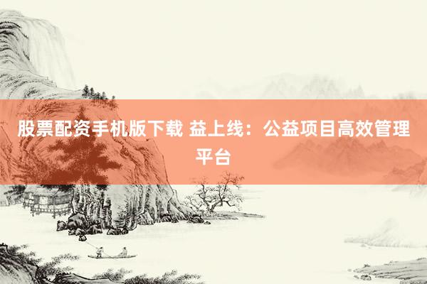 股票配资手机版下载 益上线:公益项目高效管理平台
