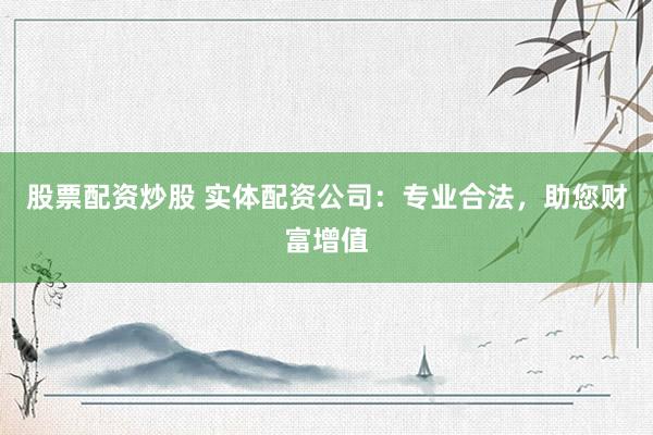 股票配资炒股 实体配资公司：专业合法，助您财富增值