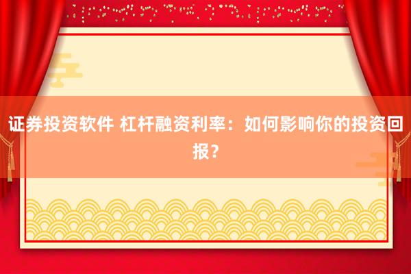 证券投资软件 杠杆融资利率：如何影响你的投资回报？