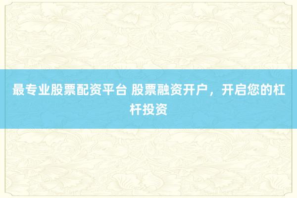 最专业股票配资平台 股票融资开户,开启您的杠杆投资