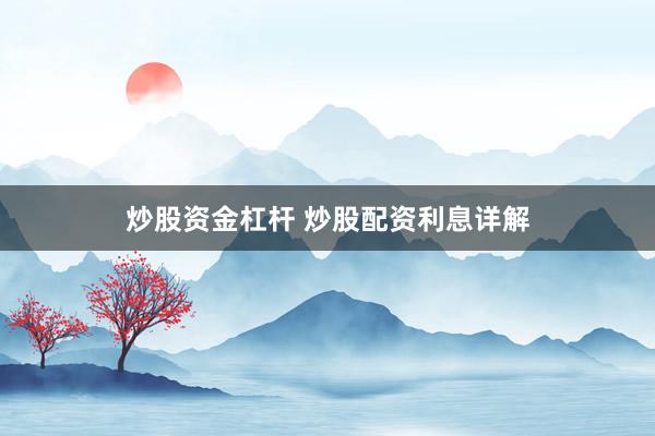 炒股资金杠杆 炒股配资利息详解