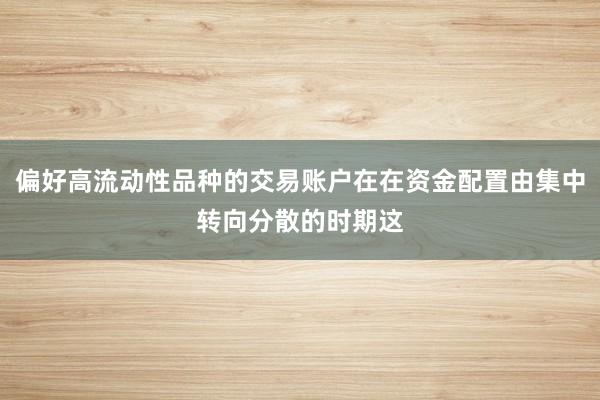 偏好高流动性品种的交易账户在在资金配置由集中转向分散的时期这