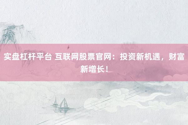 实盘杠杆平台 互联网股票官网:投资新机遇,财富新增长!