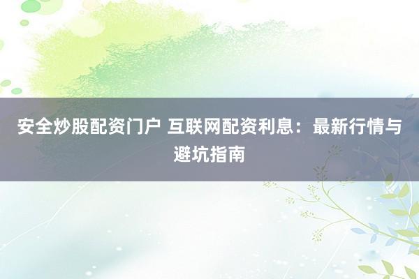 安全炒股配资门户 互联网配资利息:最新行情与避坑指南