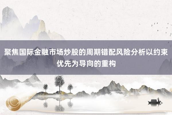 聚焦国际金融市场炒股的周期错配风险分析以约束优先为导向的重构