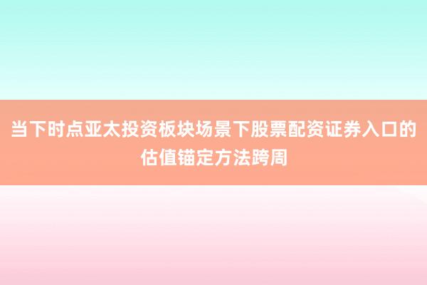 当下时点亚太投资板块场景下股票配资证券入口的估值锚定方法跨周