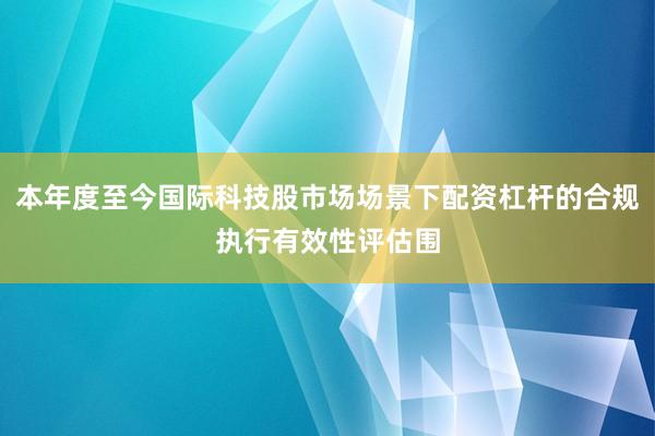 本年度至今国际科技股市场场景下配资杠杆的合规执行有效性评估围