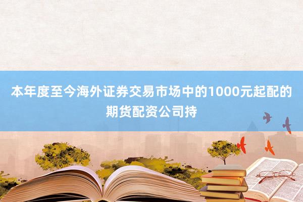 本年度至今海外证券交易市场中的1000元起配的期货配资公司持
