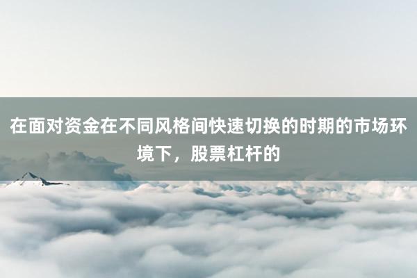 在面对资金在不同风格间快速切换的时期的市场环境下,股票杠杆的