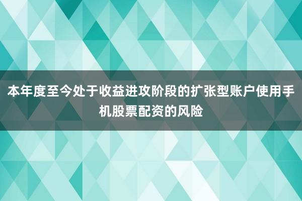 本年度至今处于收益进攻阶段的扩张型账户使用手机股票配资的风险