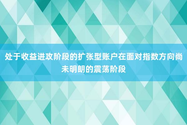 处于收益进攻阶段的扩张型账户在面对指数方向尚未明朗的震荡阶段