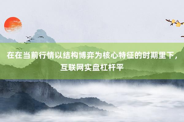 在在当前行情以结构博弈为核心特征的时期里下,互联网实盘杠杆平