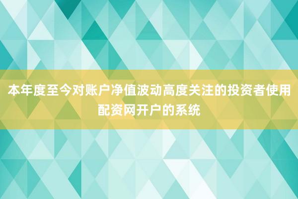 本年度至今对账户净值波动高度关注的投资者使用配资网开户的系统